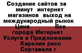 Создание сайтов за 15 минут, интернет магазинов, выход на международный рынок › Цена ­ 15 000 - Все города Интернет » Услуги и Предложения   . Карелия респ.,Сортавала г.